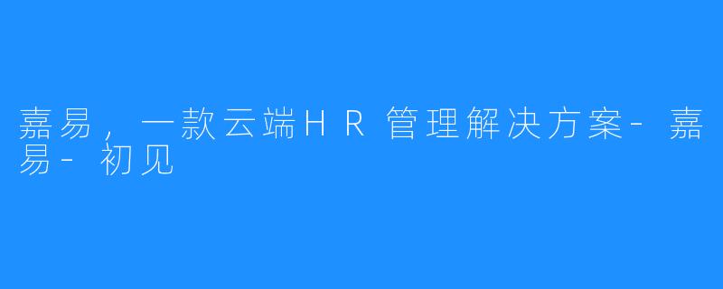 嘉易，一款云端HR管理解决方案-嘉易-初见