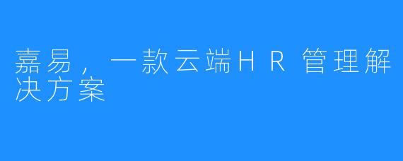 嘉易，一款云端HR管理解决方案