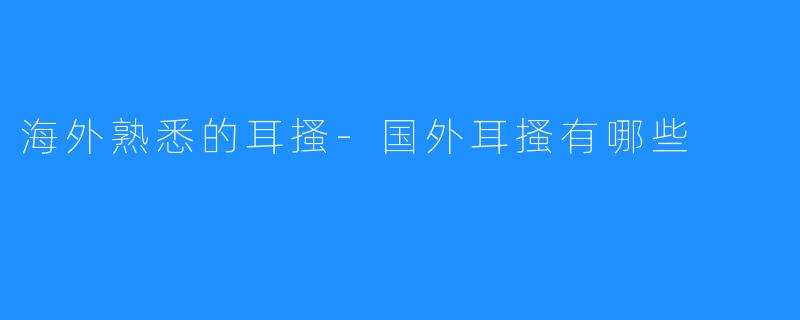 海外熟悉的耳搔-国外耳搔有哪些