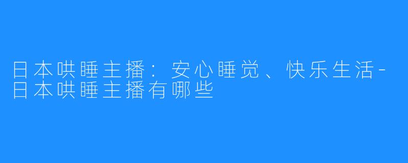 日本哄睡主播:安心睡觉、快乐生活-日本哄睡主播有哪些