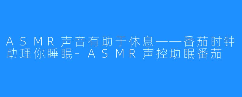 ASMR声音有助于休息——番茄时钟助理你睡眠-ASMR声控助眠番茄