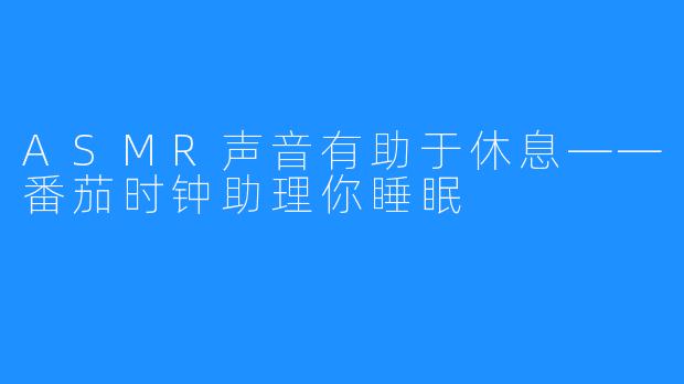 ASMR声音有助于休息——番茄时钟助理你睡眠