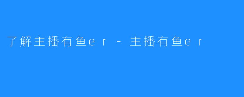 了解主播有鱼er-主播有鱼er