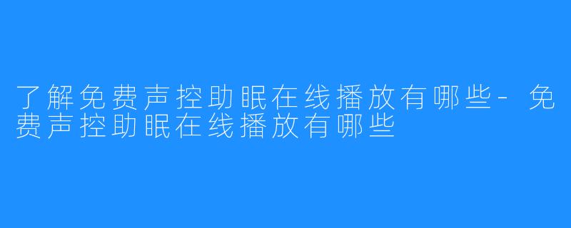 了解免费声控助眠在线播放有哪些-免费声控助眠在线播放有哪些