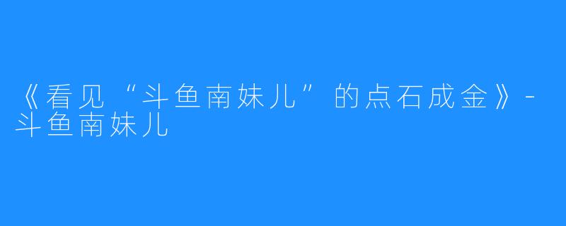 《看见“斗鱼南妹儿”的点石成金》-斗鱼南妹儿