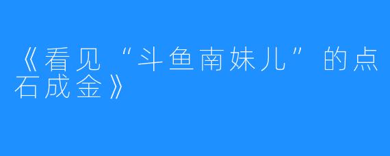 《看见“斗鱼南妹儿”的点石成金》