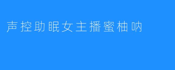 声控助眠女主播蜜柚呐点亮心灯，陪伴你一个舒缓静谧的夜晚