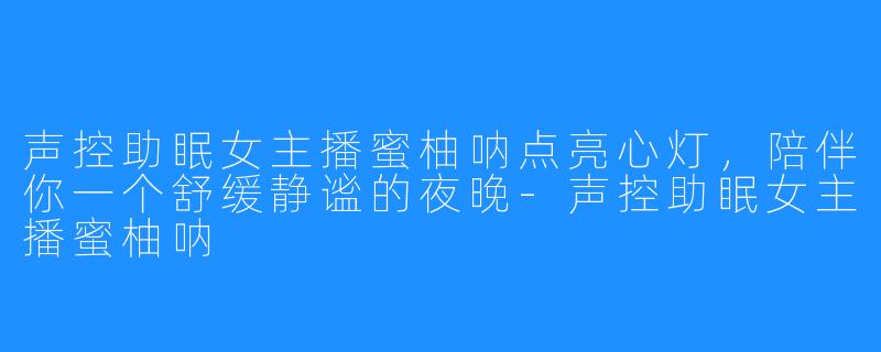 声控助眠女主播蜜柚呐点亮心灯，陪伴你一个舒缓静谧的夜晚-声控助眠女主播蜜柚呐