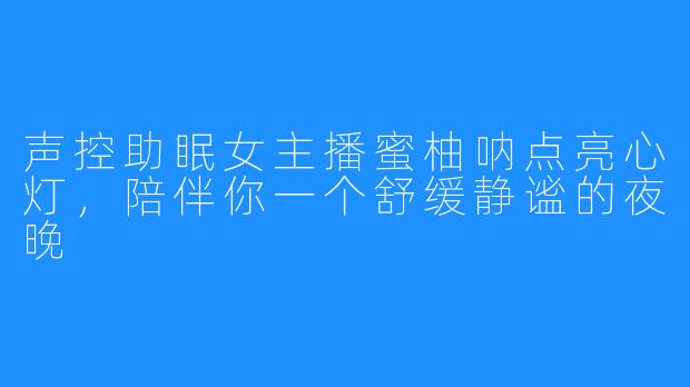 声控助眠女主播蜜柚呐点亮心灯，陪伴你一个舒缓静谧的夜晚