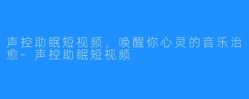 声控助眠短视频，唤醒你心灵的音乐治愈-声控助眠短视频