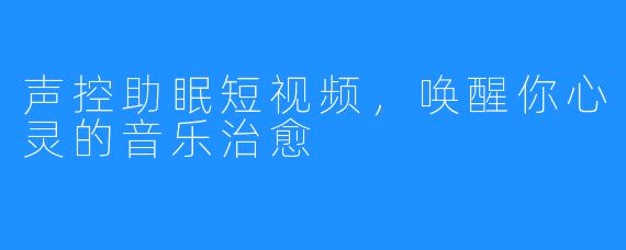 声控助眠短视频，唤醒你心灵的音乐治愈