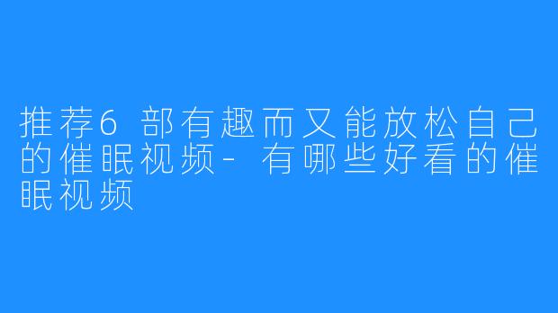 推荐6部有趣而又能放松自己的催眠视频-有哪些好看的催眠视频