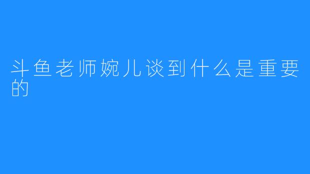 斗鱼老师婉儿谈到什么是重要的