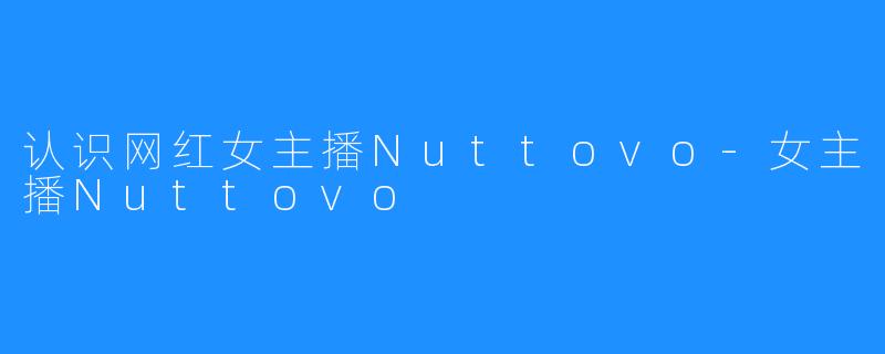 认识网红女主播Nuttovo-女主播Nuttovo