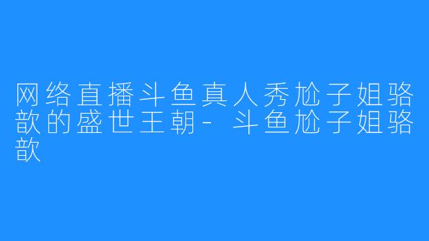 网络直播斗鱼真人秀尬子姐骆歆的盛世王朝-斗鱼尬子姐骆歆