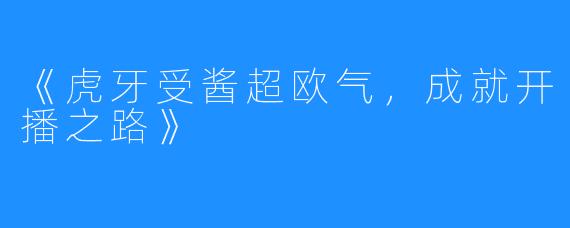 《虎牙受酱超欧气，成就开播之路》