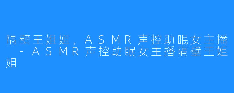 隔壁王姐姐,ASMR声控助眠女主播 -ASMR声控助眠女主播隔壁王姐姐