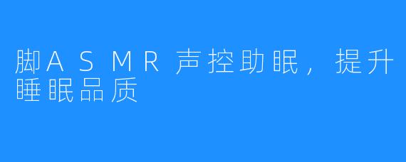 脚ASMR声控助眠，提升睡眠品质