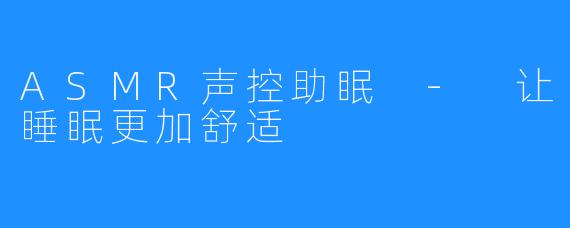 ASMR声控助眠 - 让睡眠更加舒适