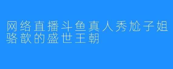 网络直播斗鱼真人秀尬子姐骆歆的盛世王朝