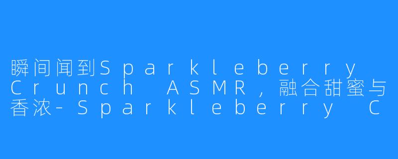 瞬间闻到Sparkleberry Crunch ASMR，融合甜蜜与香浓-Sparkleberry Crunch ASMR