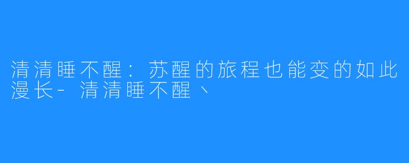清清睡不醒:苏醒的旅程也能变的如此漫长-清清睡不醒丶