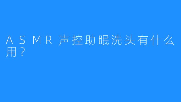 ASMR声控助眠洗头有什么用？