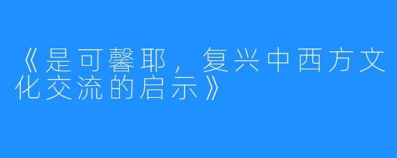 《是可馨耶，复兴中西方文化交流的启示》