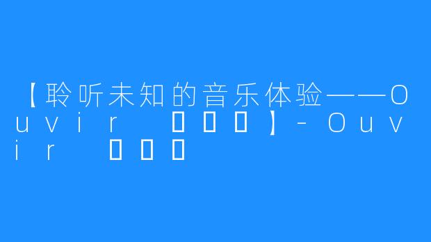 【聆听未知的音乐体验——Ouvir 오비르】-Ouvir 오비르