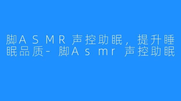 脚ASMR声控助眠,提升睡眠品质-脚Asmr声控助眠