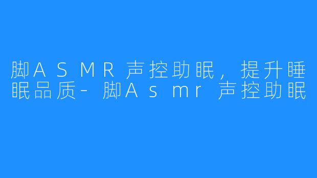 脚ASMR声控助眠，提升睡眠品质-脚Asmr声控助眠