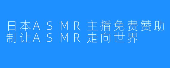 日本ASMR主播免费赞助制让ASMR走向世界