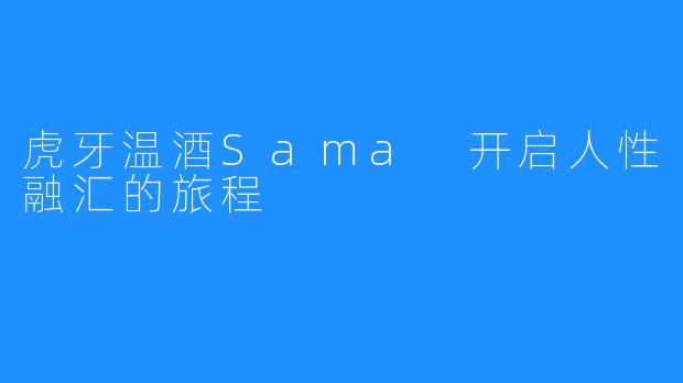 虎牙温酒Sama 开启人性融汇的旅程