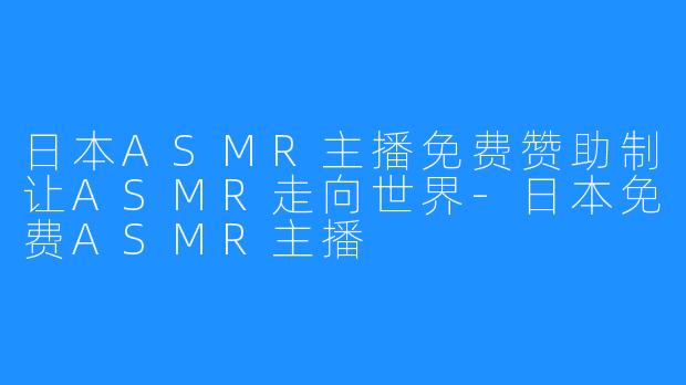 日本ASMR主播免费赞助制让ASMR走向世界-日本免费ASMR主播