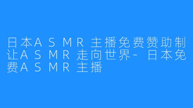 日本ASMR主播免费赞助制让ASMR走向世界-日本免费ASMR主播