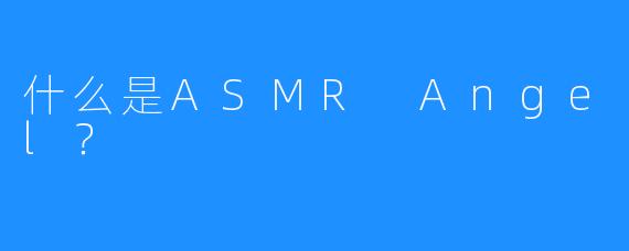 什么是ASMR Angel？