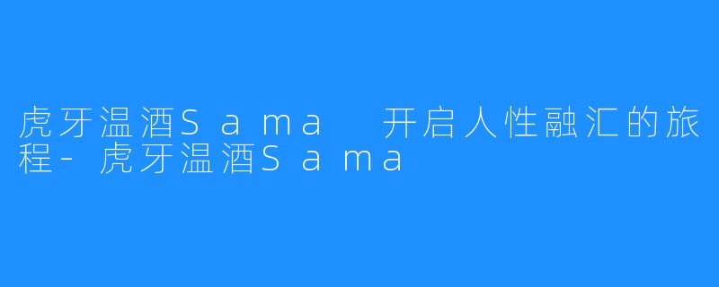 虎牙温酒Sama 开启人性融汇的旅程-虎牙温酒Sama