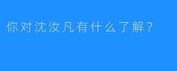 你对沈汝凡有什么了解？