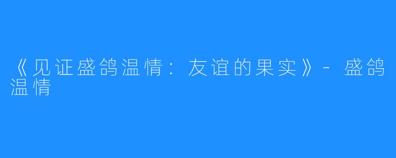 《见证盛鸽温情：友谊的果实》-盛鸽温情