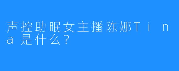 声控助眠女主播陈娜Tina是什么？