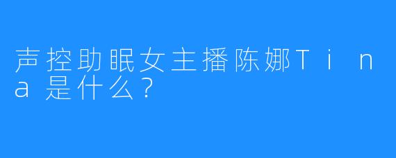 声控助眠女主播陈娜Tina是什么？