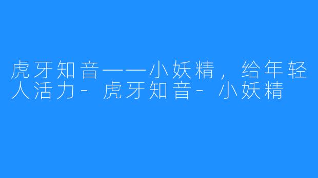 虎牙知音——小妖精,给年轻人活力-虎牙知音-小妖精