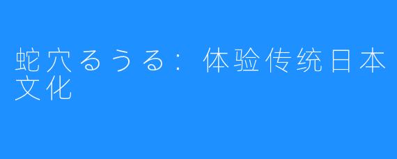 蛇穴るうる：体验传统日本文化