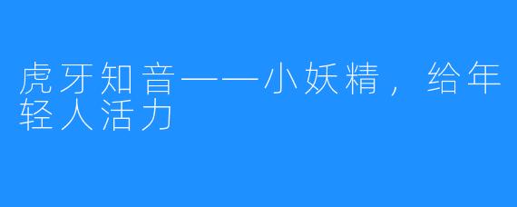 虎牙知音——小妖精，给年轻人活力