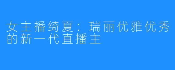 女主播绮夏：瑞丽优雅优秀的新一代直播主