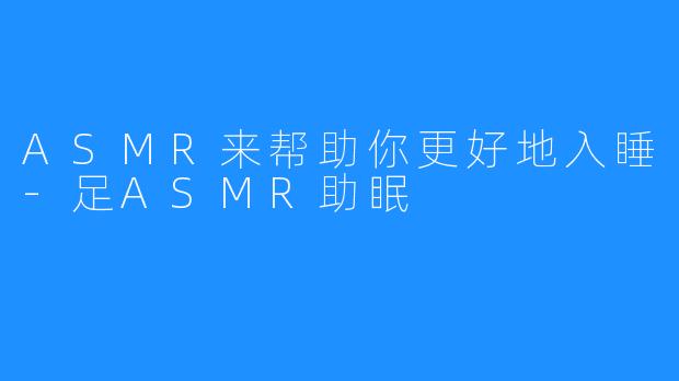 ASMR来帮助你更好地入睡-足ASMR助眠