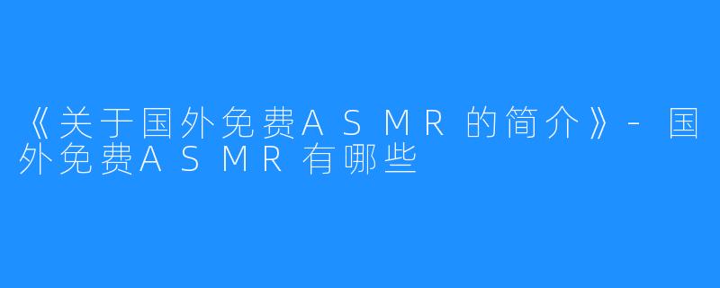 《关于国外免费ASMR的简介》-国外免费ASMR有哪些