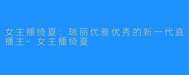 女主播绮夏：瑞丽优雅优秀的新一代直播主-女主播绮夏