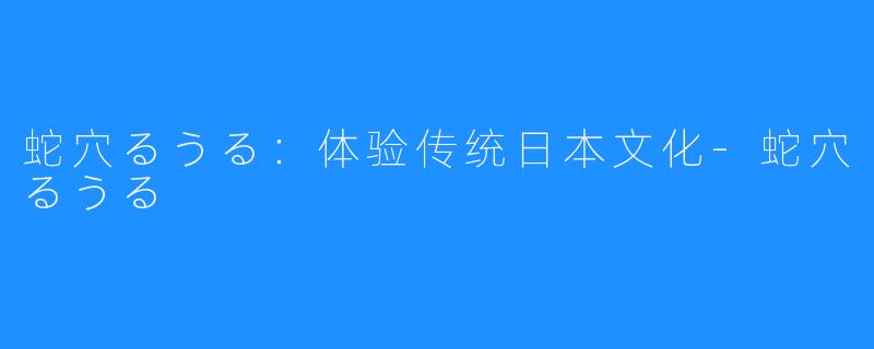 蛇穴るうる:体验传统日本文化-蛇穴るうる