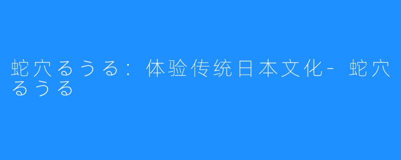 蛇穴るうる：体验传统日本文化-蛇穴るうる